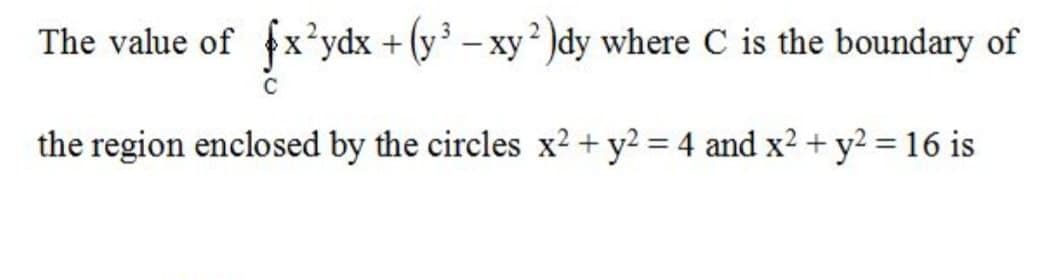 The value of fx'ydx + (y - xy? )dy where C is the boundary of
the region enclosed by the circles x² + y2 = 4 and x2 + y2 = 16 is
