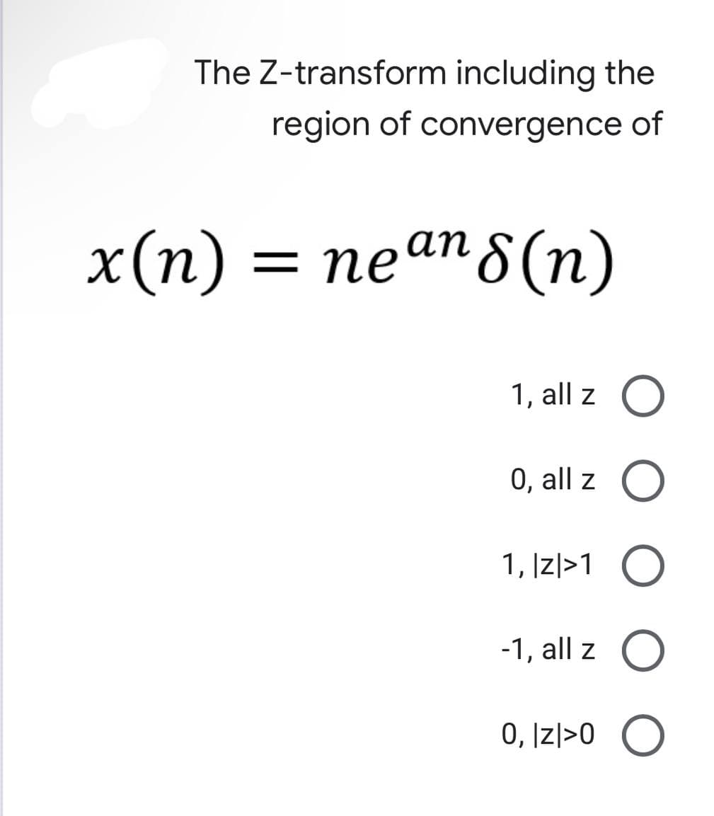 The Z-transform including the
region of convergence of
x(n) = neans(n)
1, all z O
0, all z O
1, Izl> 1 O
-1, all z O
O, IZI>O O