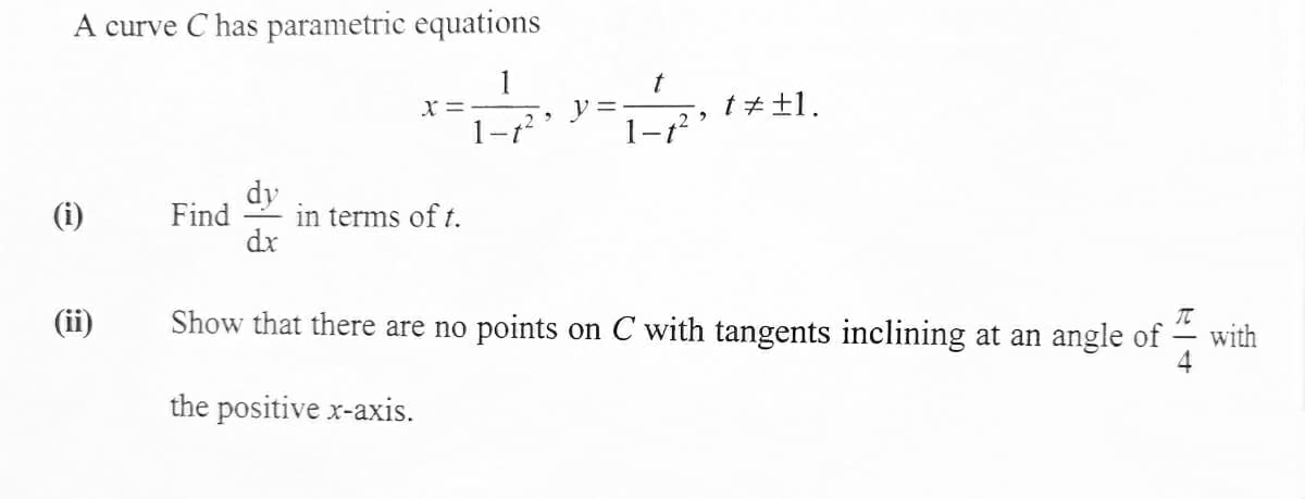A curve C has parametric equations
X =
tチ+1.
dy
(i)
Find
in terms oft.
dx
(ii)
Show that there are no points on C with tangents inclining at an angle of
with
the positive x-axis.
ト|→
