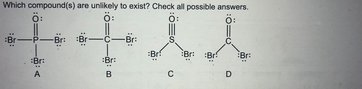 Which compound(s) are unlikely to exist? Check all possible answers.
ö:
Ö:
ö:
:Br-P-Br
:Br-
-C-Br:
:Br
:Br:
:Br
Br:
:Br:
:Br:
C
-
