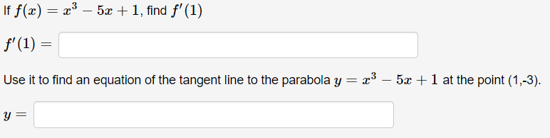 If f(x) = x° – 5x + 1, find f'(1)
f'(1) =
Use it to find an equation of the tangent line to the parabola y
x3 – 5x +1 at the point (1,-3).
Y =

