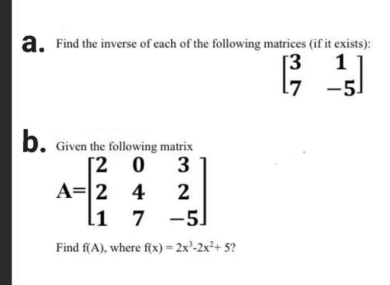 a. Find the inverse of each of the following matrices (if it exists):
1
[3
L7
-51
b. Given the following matrix
2 0
[2
A=|2 4
li 7 -5)
3
2
Find f(A), where f(x) 2x-2x2+ 5?
