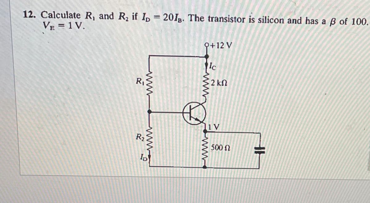 12. Calculate R, and R₂ if ID = 201B. The transistor is silicon and has a ẞ of 100.
VE = 1 V.
R
www.
9+12 V
www
Ic
- 2 ΚΩ
R₂
www
ID
1 V
500 Ω