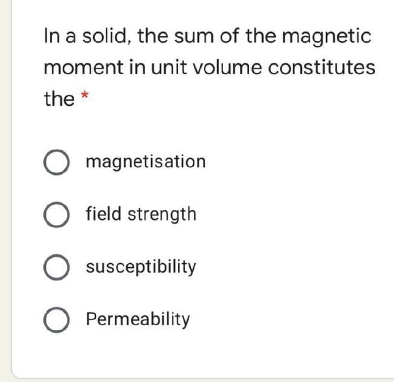 In a solid, the sum of the magnetic
moment in unit volume constitutes
the *
magnetisation
O field strength
susceptibility
O Permeability
