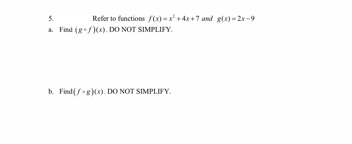 5.
Refer to functions f(x)= x² + 4x+7 and g(x) = 2x – 9
a. Find (gof)(x). DO NOT SIMPLIFY.
b. Find (fog)(x). DO NOT SIMPLIFY.
