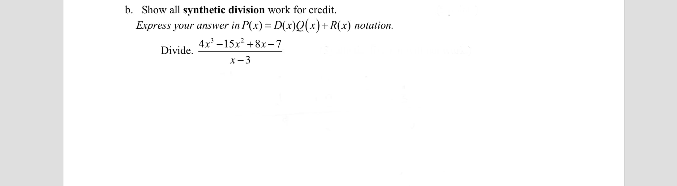 b. Show all synthetic division work for credit.
Express your answer in P(x)=D(x)Q(x)+R(x) notation.
4x –15x? + 8x – 7
Divide.
