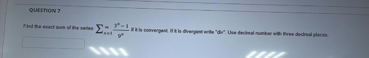 QUESTION 7
3" - 1
Find the exxact sum of the series
if it is convergent. If it is divergent write "div". Use decimal number with three decimal places.
00
