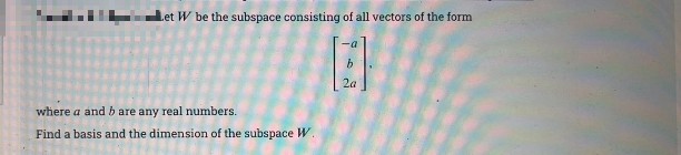Let W be the subspace consisting of all vectors of the form
2a
where a and b are any real numbers.
Find a basis and the dimension of the subspace W.
