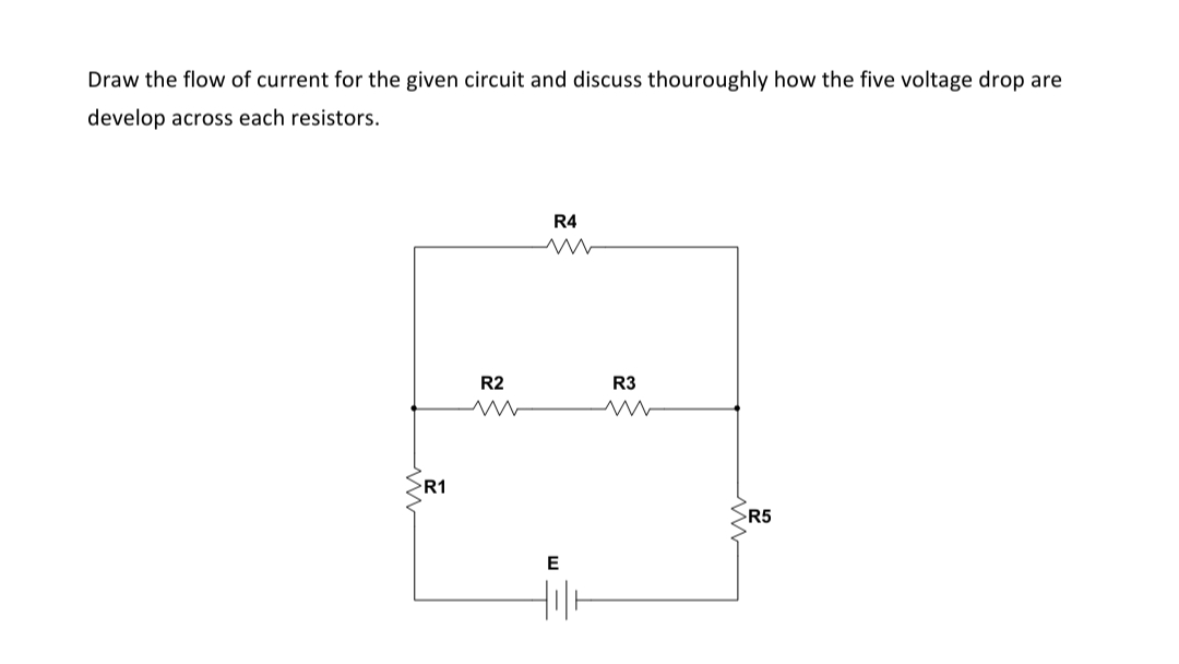 Draw the flow of current for the given circuit and discuss thouroughly how the five voltage drop are
develop across each resistors.
R4
R2
R3
R1
>R5
E
