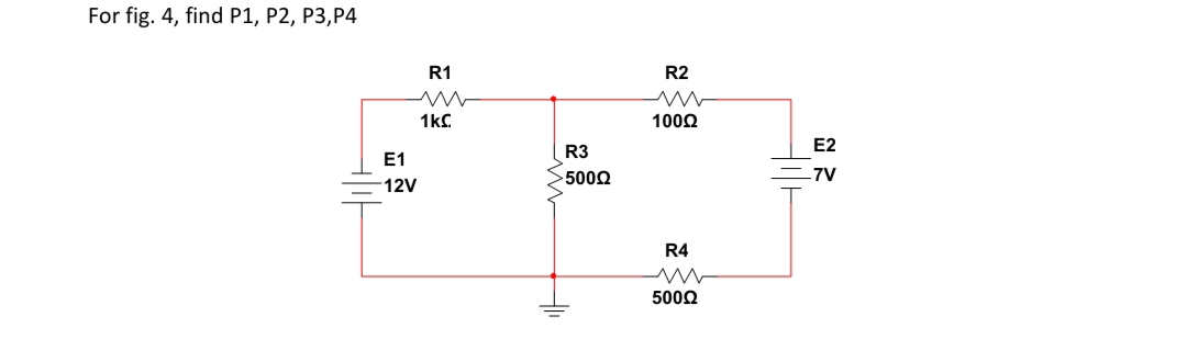 For fig. 4, find P1, P2, P3,P4
R1
R2
1kC
1000
E2
R3
E1
5002
7V
12V
R4
5000
