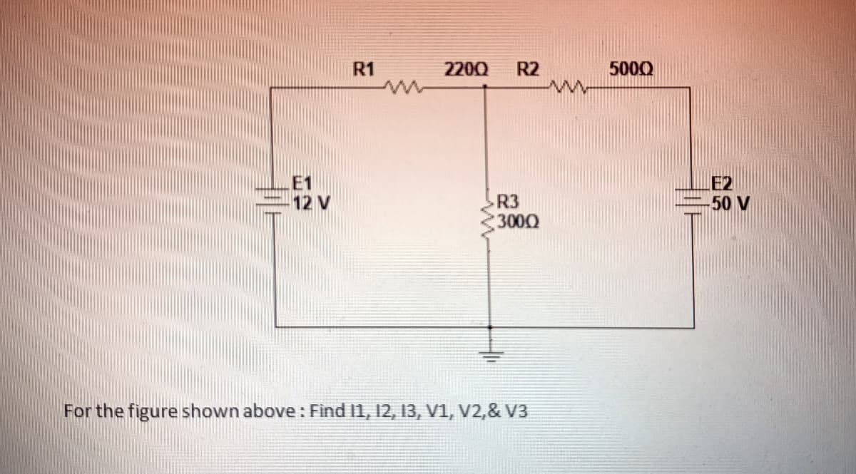 R1
2200
R2
5000
LE1
=12 V
E2
-50 V
R3
3000
For the figure shown above : Find I1, 12, 13, V1, Vv2,& V3
