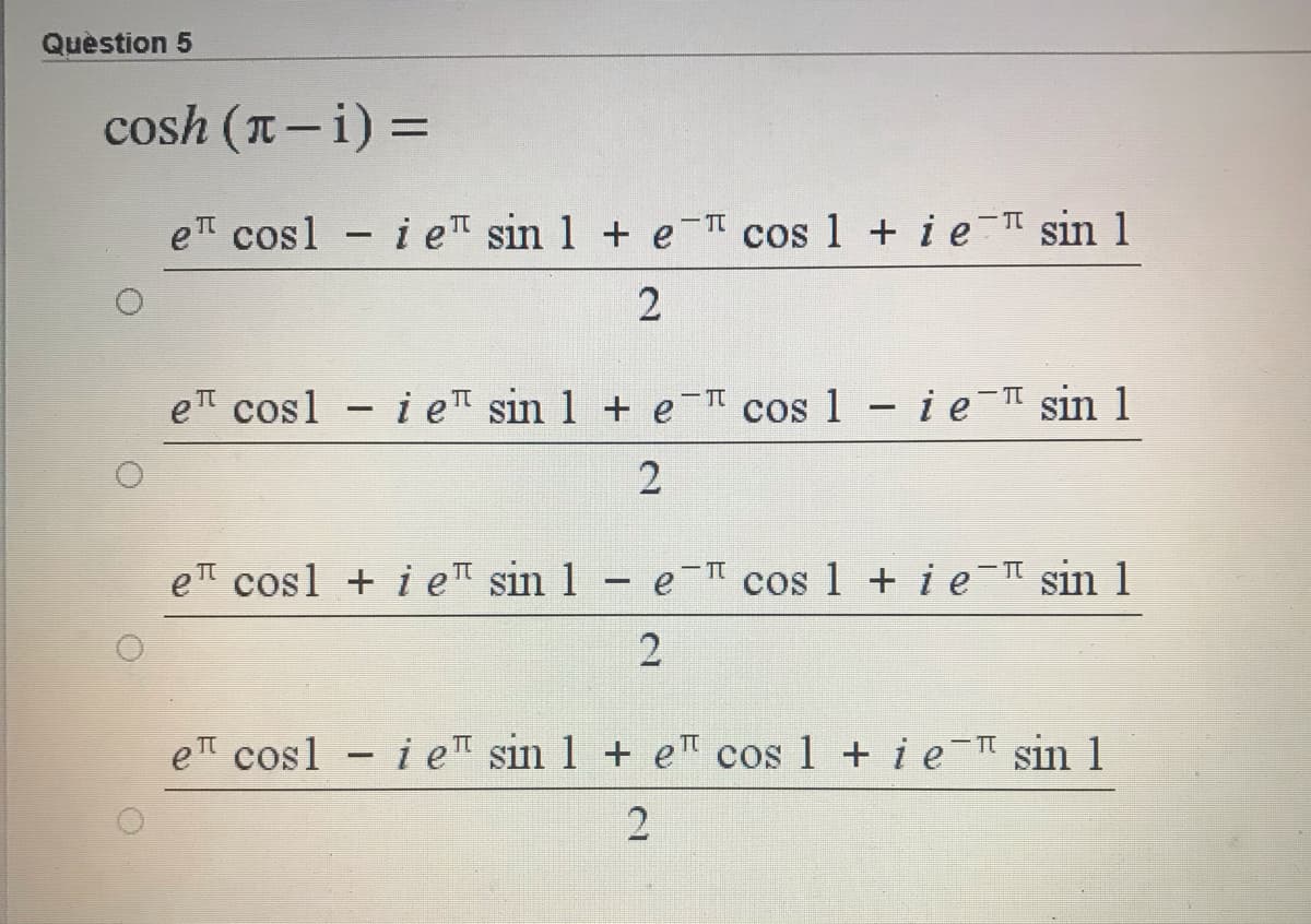 Quèstion 5
cosh (T-i) =
%3D
- TT
e cosl - ie sin 1 + e cos 1 + i e sin 1
e cosl - i e sin 1 + e cos 1 i e sin 1
TT
2
e cosl + i e sin 1
e cos 1 + i e- sin 1
e cosl - i e sin 1 + eT cos 1 + i e I sin 1

