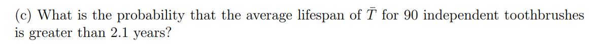 (c) What is the probability that the average lifespan of T for 90 independent toothbrushes
is greater than 2.1 years?