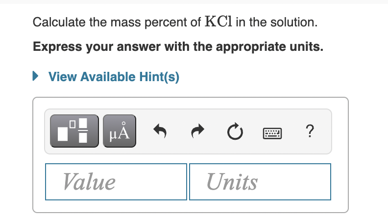 Calculate the mass percent of KCl in the solution.
Express your answer with the appropriate units.
• View Available Hint(s)
HÅ
?
Value
Units
