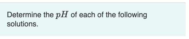 Determine the pH of each of the following
solutions.
