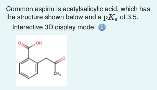 Common aspirin is acetylsalicylic acid, which has
the structure shown below and a pK, of 3.5.
Interactive 3D display mode
но
CH,
