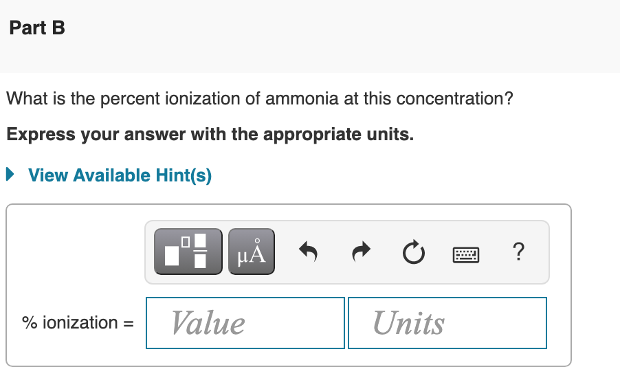 Part B
What is the percent ionization of ammonia at this concentration?
Express your answer with the appropriate units.
• View Available Hint(s)
?
HẢ
% ionization =
Value
Units
