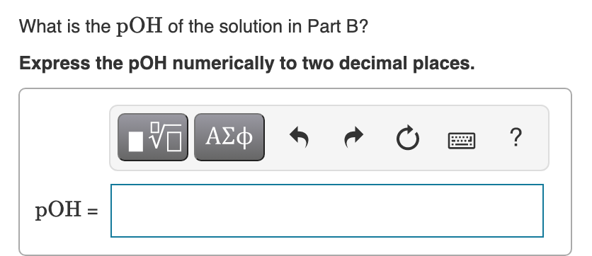 What is the pOH of the solution in Part B?
Express the pOH numerically to two decimal places.
Hν ΑΣφ
?
РОН -
%3D
