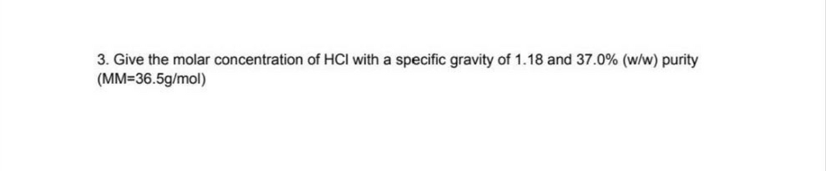 3. Give the molar concentration of HCI with a specific gravity of 1.18 and 37.0% (w/w) purity
(MM=36.5g/mol)