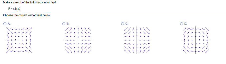 Make a sketch of the following vector field.
F= (2y,x)
Choose the correct vector field below.
A.
В.
OC.
OD.
