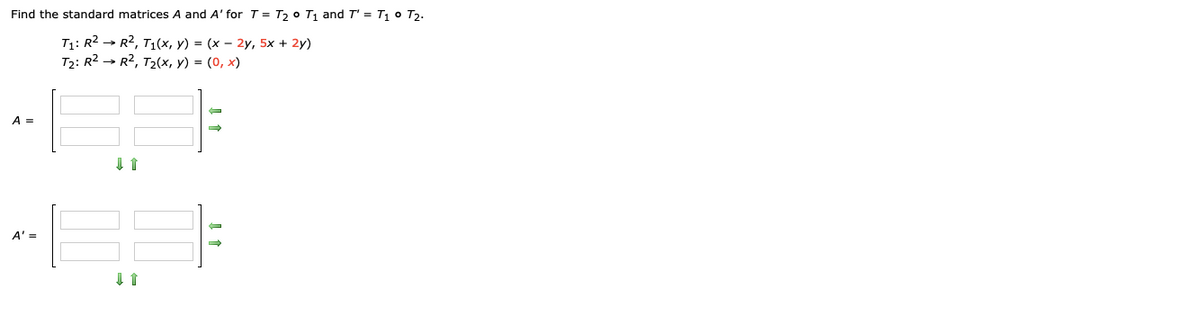 Find the standard matrices A and A' for T= T2 0 T1 and T' = T1 0 T2.
T1: R2 → R2, T1(x, y) = (x – 2y, 5x + 2y)
T2: R2 → R2, T2(x, y) = (0, x)
A =
A' =
