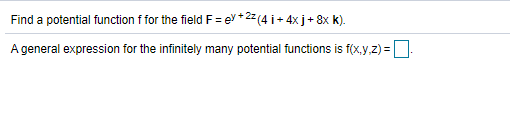 Find a potential function f for the field F = ey + 22 (4 i + 4x j+ 8x k).
A general expression for the infinitely many potential functions is f(x,y.z) =:
%3D
