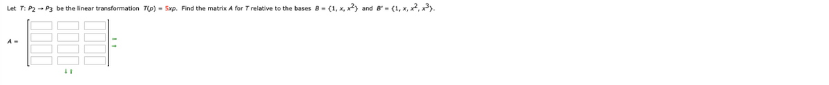 Let T: P2 - P3 be the linear transformation T(p) = 5xp. Find the matrix A for T relative to the bases B = (1, x, x2} and B' = {1, x, x2, x³).
