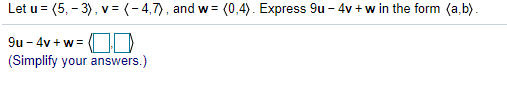 Let u = (5, – 3), v = (-4,7), and w= (0,4). Express 9u – 4v + w in the form (a,b).
9u - 4v + w =
(Simplify your answers.)
