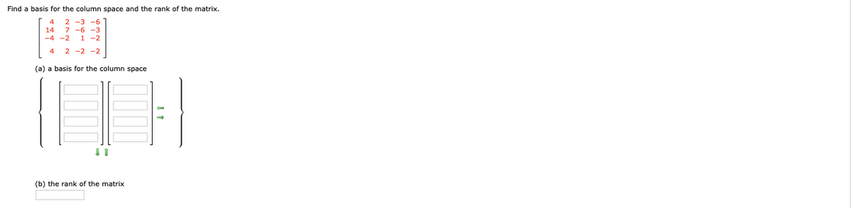 Find a basis for the column space and the rank of the matrix.
-3 -6
7 -6 -3
1 -2
4
14
-4 -2
4
2
-2 -2
(a) a basis for the column space
(b) the rank of the matrix

