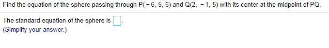 Find the equation of the sphere passing through P(- 6, 5, 6) and Q(2, - 1, 5) with its center at the midpoint of PQ.
The standard equation of the sphere is
(Simplify your answer.)
