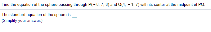 Find the equation of the sphere passing through P(- 8, 7, 8) and Q(4, - 1, 7) with its center at the midpoint of PQ.
The standard equation of the sphere is
(Simplify your answer.)
