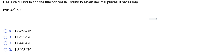 Use a calculator to find the function value. Round to seven decimal places, if necessary.
csc 32° 50'
O A. 1.8453476
B. 1.8433476
OC. 1.8443476
O D. 1.8463476
