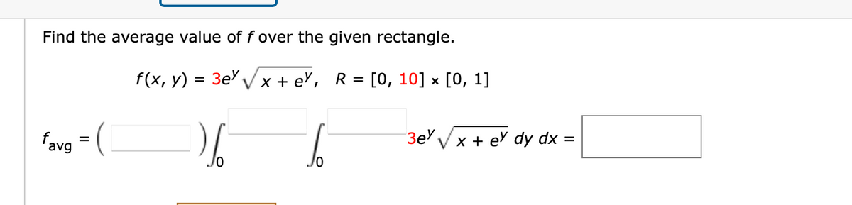 Find the average value of f over the given rectangle.
f(x, y) = =
3e √x+ey, R [0, 10] × [0, 1]
26
favg = (
6
10
3eY√x + ey dy dx =
=