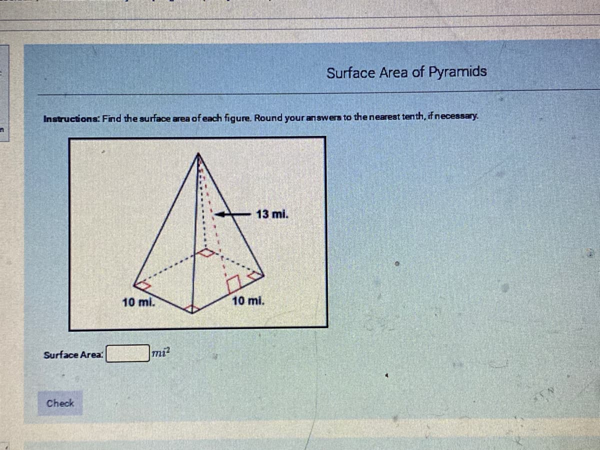 Surface Area of Pyramids
Instructions: Find the surface area of each figure. Round your answers to the nearest tenth, ifnecessary.
13 mi.
10 ml.
10 mi.
Surface Area:
mi?
Check
