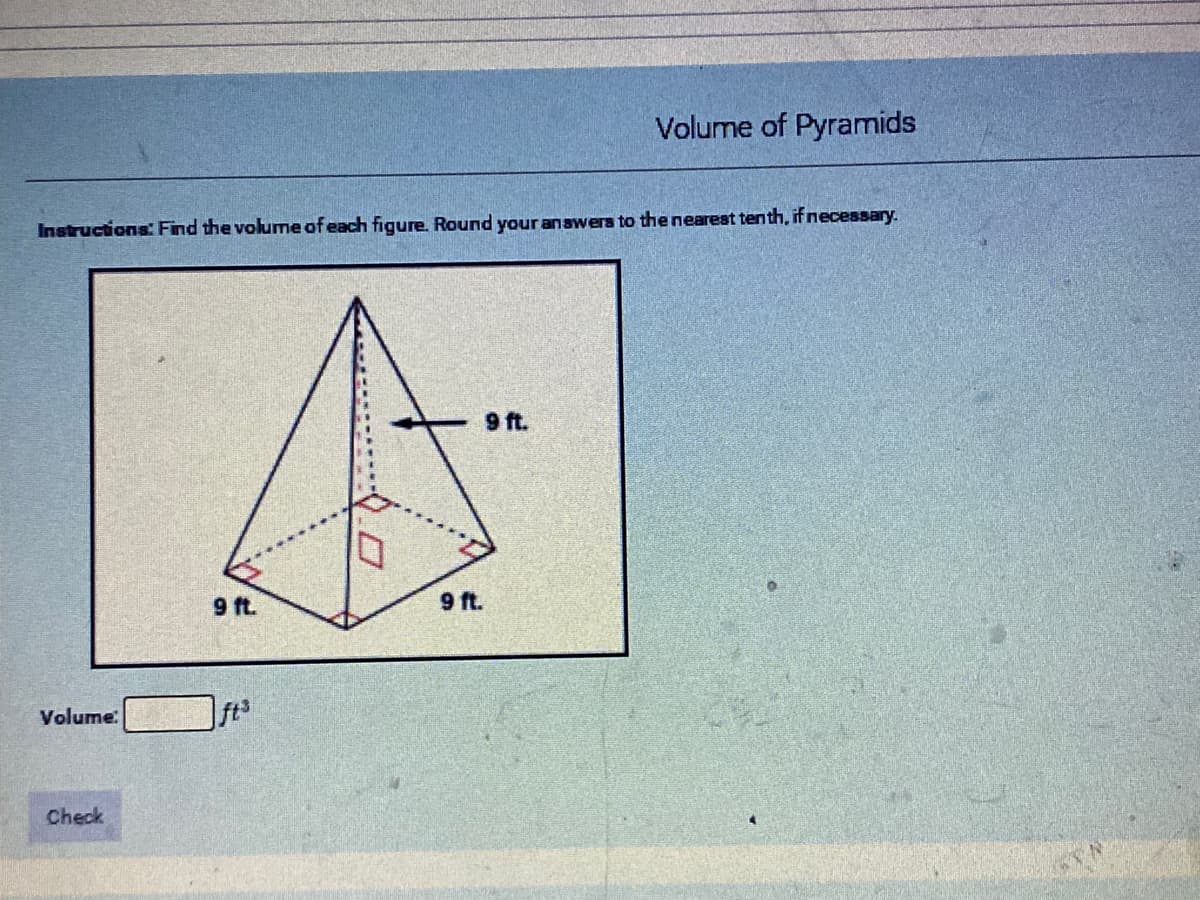 Volume of Pyramids
Instructions Find the volume of each figure. Round your answers to the nearest tenth, if necessary.
9 ft.
9 ft.
9 ft.
Volume:
ft
Check
