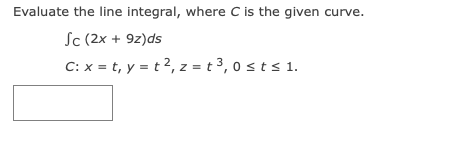 Evaluate the line integral, where C is the given curve.
Sc (2x + 9z)ds
C: x = t, y = t 2, z = t 3, 0 s ts 1.
