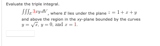 Evaluate the triple integral.
JTJE 3xy dV, where E lies under the plane = 1+x +y
and above the region in the xy-plane bounded by the curves
y = VT, y = 0, and r = 1.
