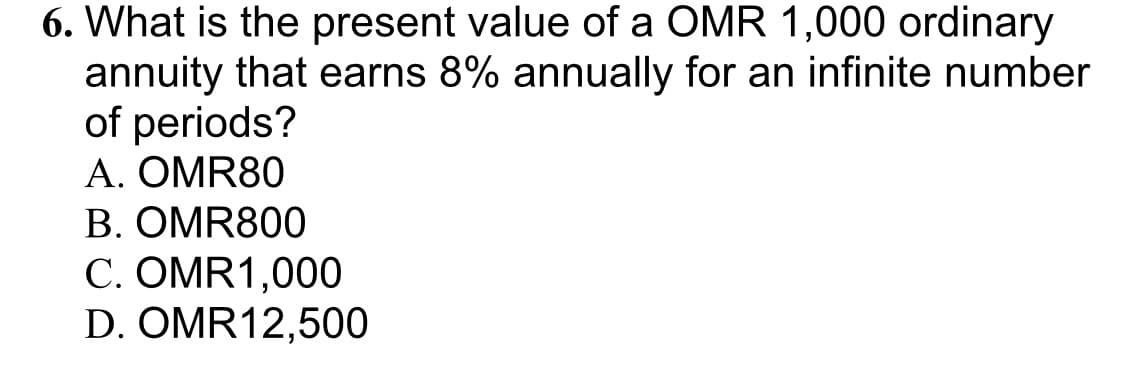 6. What is the present value of a OMR 1,000 ordinary
annuity that earns 8% annually for an infinite number
of periods?
A. OMR80
B. OMR800
C. OMR1,000
D. OMR12,500
