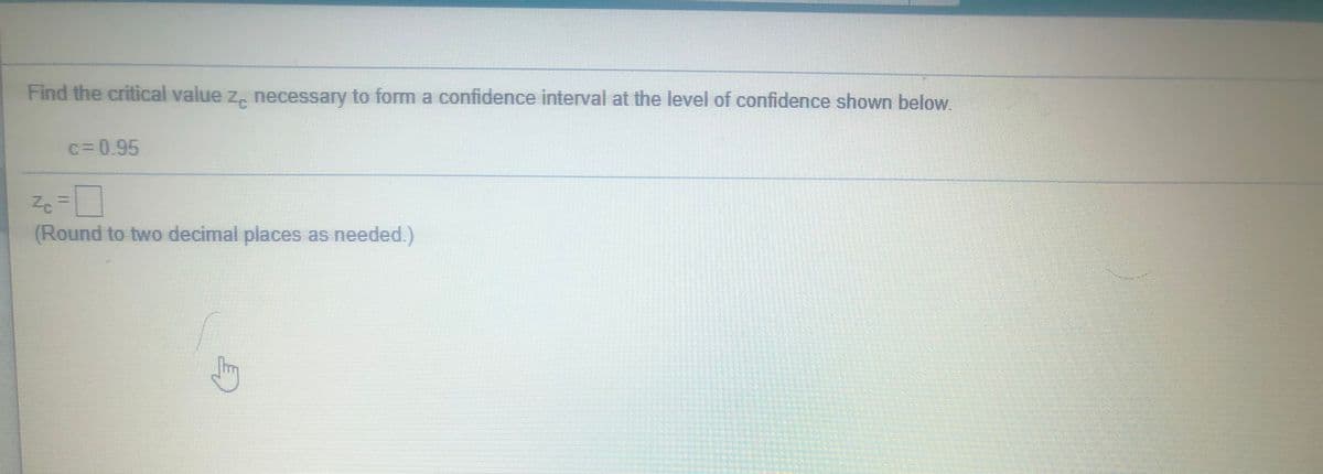 Find the critical value z, necessary to fom a confidence interval at the level of confidence shown below.
c=0.95
(Round to two decimal places as needed.)
