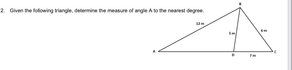 2. Given the following triangle, determine the measure of angle A to the nearest degree.
12 m
6 m
5m
7m

