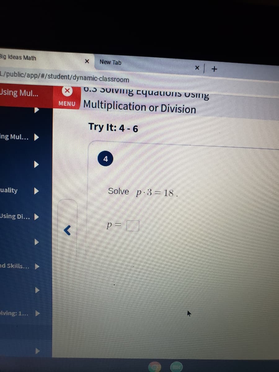 Big Ideas Math
New Tab
L/public/app/#/student/dynamic-classroom
0.5 5OIVITng cyudions USIng
Jsing Mul...
MENU Multiplication or Division
Try It: 4 - 6
ing Mul...
4
Solve p 3= 18.
uality
Using Di...
nd Skills...
lving: 1...
