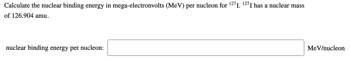 Calculate the nuclear binding energy in mega-electronvolts (MeV) per nucleon for 12'1. 12'I has a nuclear mass
of 126.904 amu.
nuclear binding energy per nucleon:
MeV/nucleon
