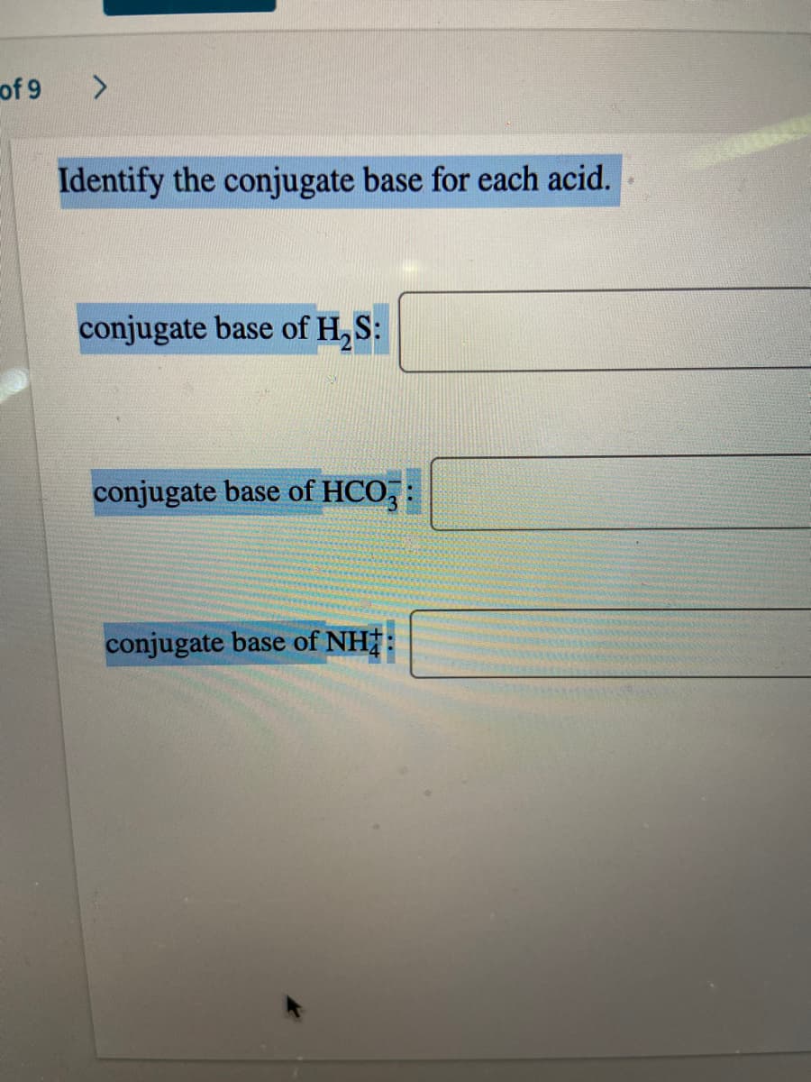 of 9
Identify the conjugate base for each acid.
conjugate base of H, S:
conjugate base of HCO, :
conjugate base of NH
