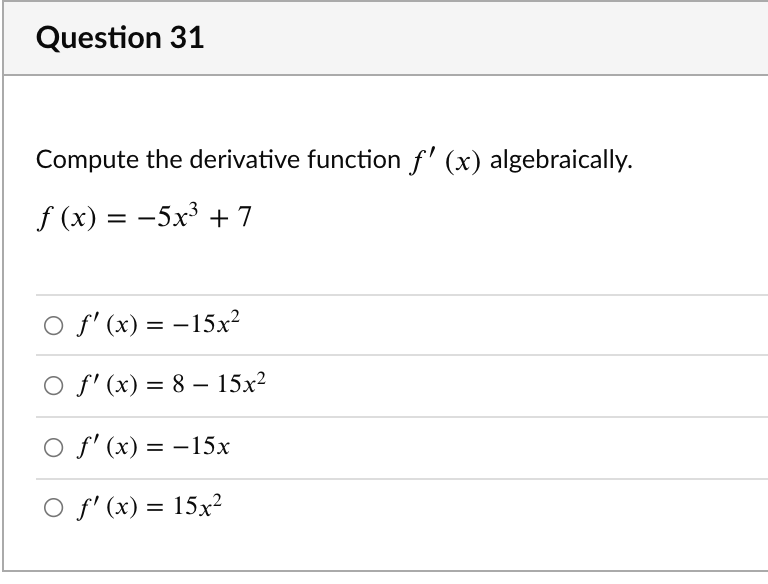 Question 31
Compute the derivative function f' (x) algebraically.
f (x) = -5x³ + 7
O f' (x) = -15x?
O f' (x) = 8 – 15x2
|
O f' (x) = -15x
O f' (x) = 15x²
