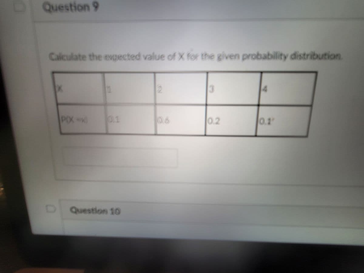 Question 9
Calculate the expected value of X for the given probability distribution.
Ix
PIX-
x)
0.1
0.2
0.1'
Question 10
2
