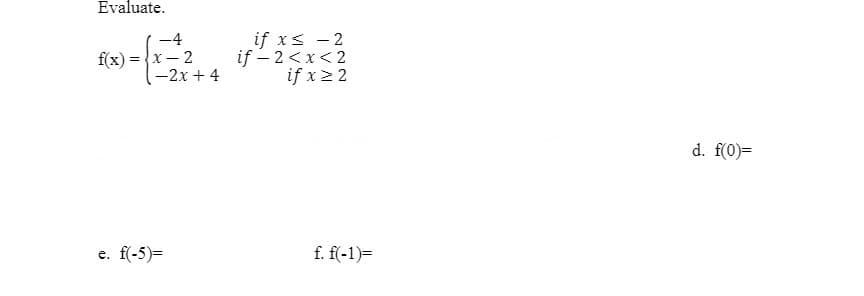 Evaluate.
if xs - 2
if - 2<x<2
if x22
-4
f(x) = {x– 2
-2x + 4
d. f(0)=
e. f(-5)=
f. f(-1)=
