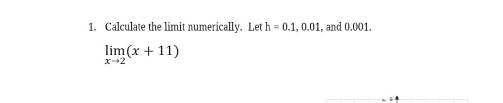 1. Calculate the limit numerically. Let h = 0.1, 0.01, and 0.001.
lim (x + 11)
X→2
