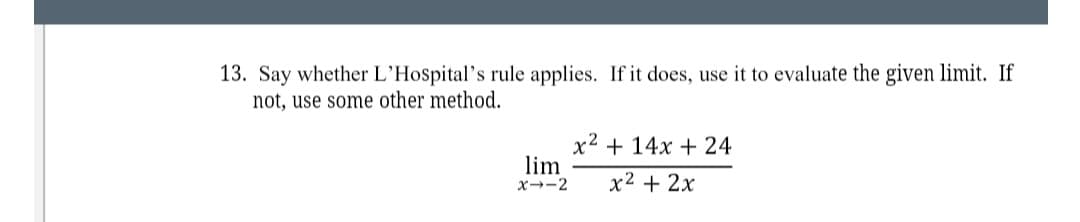 13. Say whether L'Hospital's rule applies. If it does, use it to evaluate the given limit. If
not, use some other method.
x2 + 14x + 24
lim
x--2
x2 + 2x
