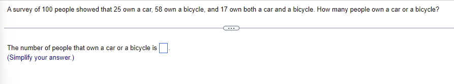 A survey of 100 people showed that 25 own a car, 58 own a bicycle, and 17 own both a car and a bicycle. How many people own a car or a bicycle?
The number of people that own a car or a bicycle is
(Simplify your answer.)