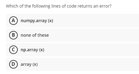 Which of the following lines of code returns an error?
A numpy.array (x)
B) none of these
(C) np.array (x)
(D) array (x)